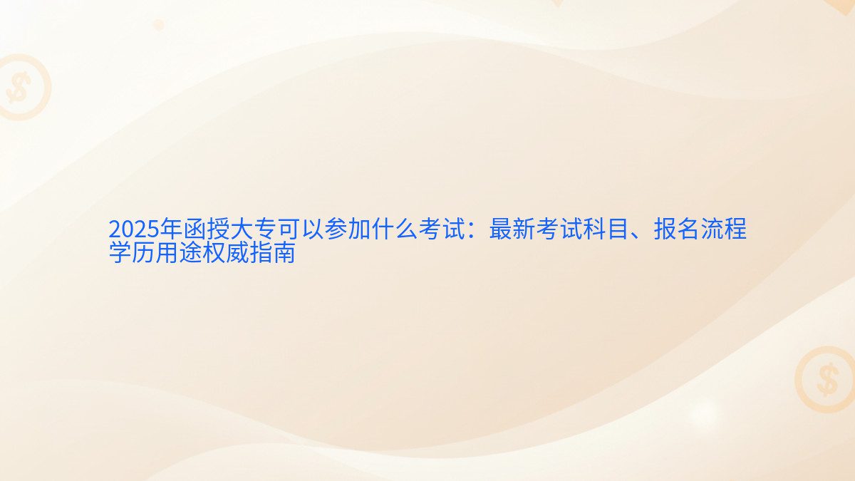 2026年函授大专可以参加什么考试：最新考试科目、报名流程 学历用途权威指南 - 报名主题
