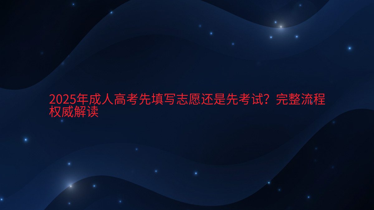 2026年成人高考先填写志愿还是先考试?完整流程 权威解读 - 考试主题