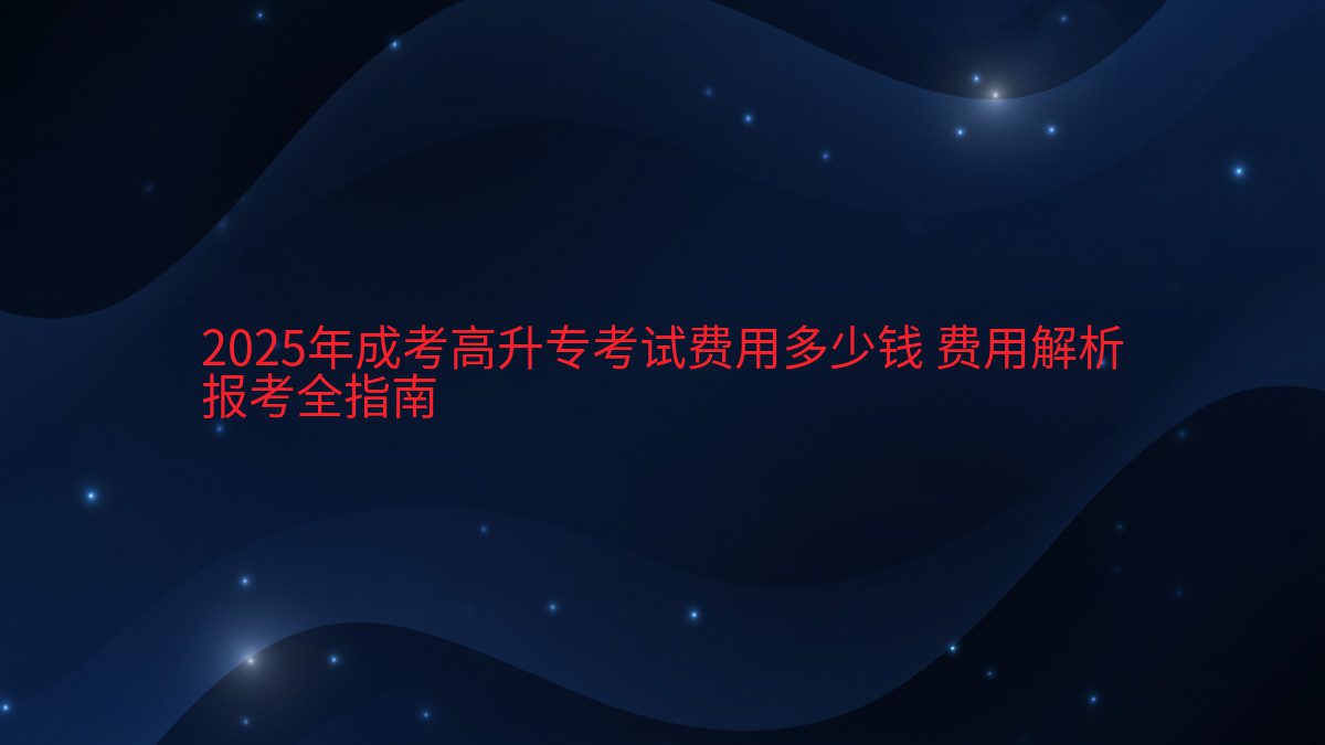 2026年成考高升专考试费用多少钱 费用解析 报考全指南 - 考试主题