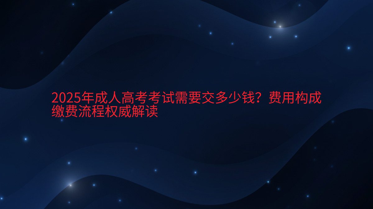 2026年成人高考考试需要交多少钱？费用构成 缴费流程权威解读 - 考试主题
