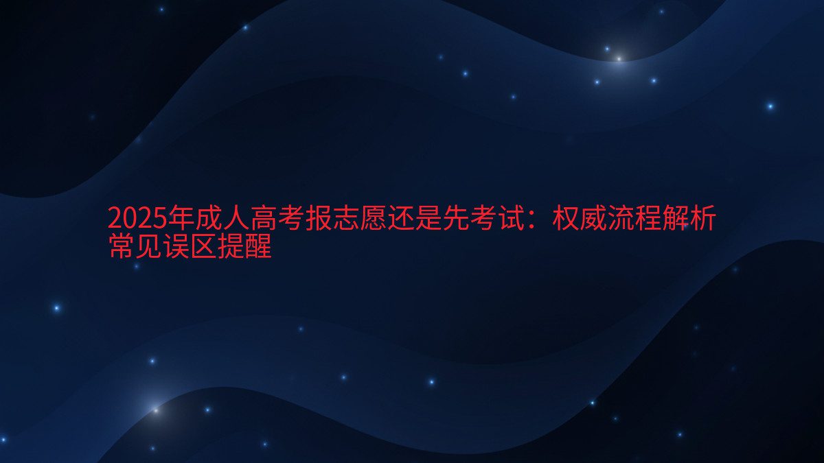 2026年成人高考报志愿还是先考试:权威流程解析 常见误区提醒 - 考试主题