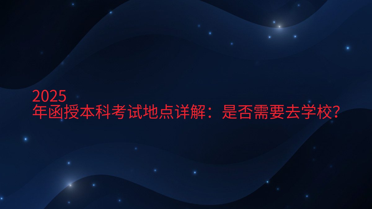 2026 年函授本科考试地点详解:是否需要去学校? - 考试主题