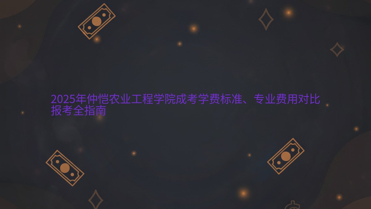 2026年仲恺农业工程学院成考学费标准、专业费用对比 报考全指南 - 专业主题