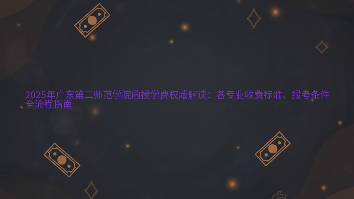 2026年广东第二师范学院函授学费权威解读：各专业收费标准、报考条件 全流程指南 - 专业主题
