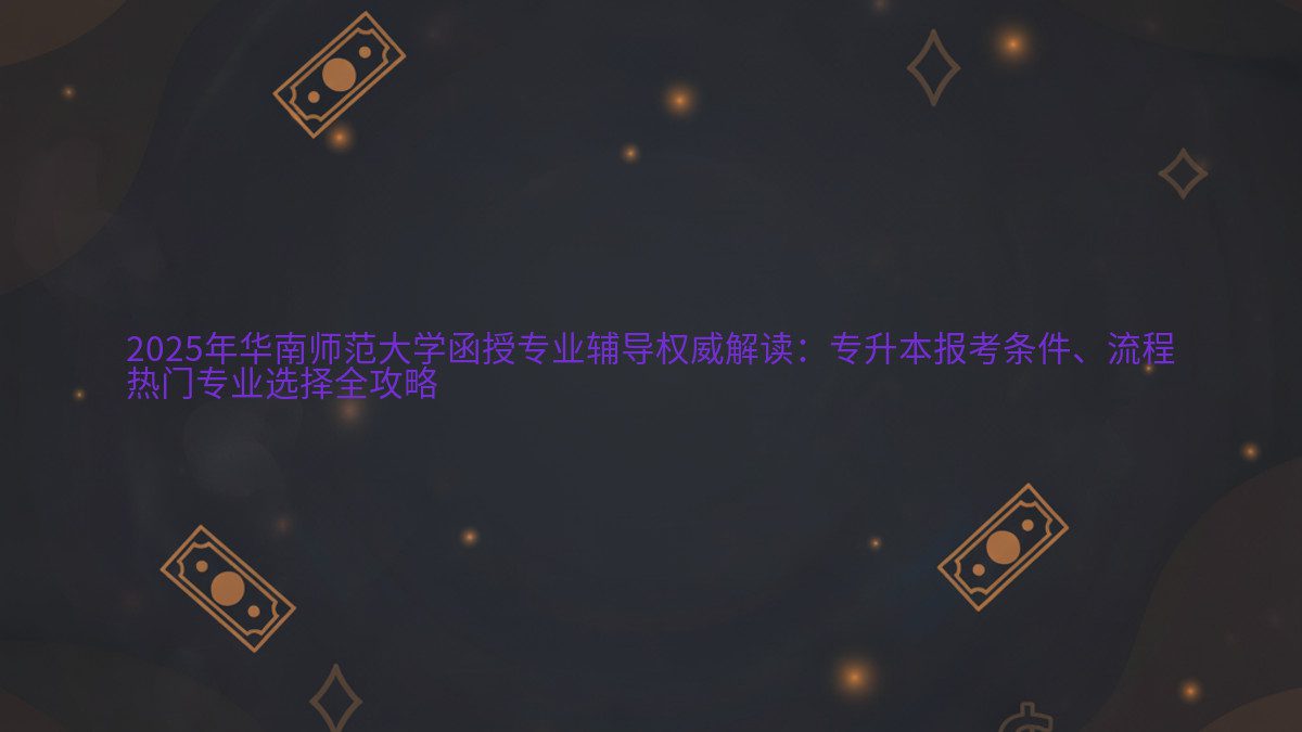 2026年华南师范大学函授专业辅导权威解读:专升本报考条件、流程 热门专业选择全攻略 - 专业主题
