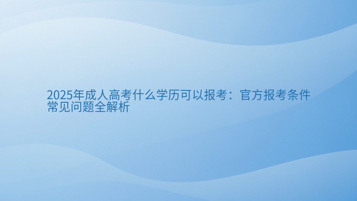 2026年成人高考什么学历可以报考:官方报考条件 常见问题全解析 - 通用主题