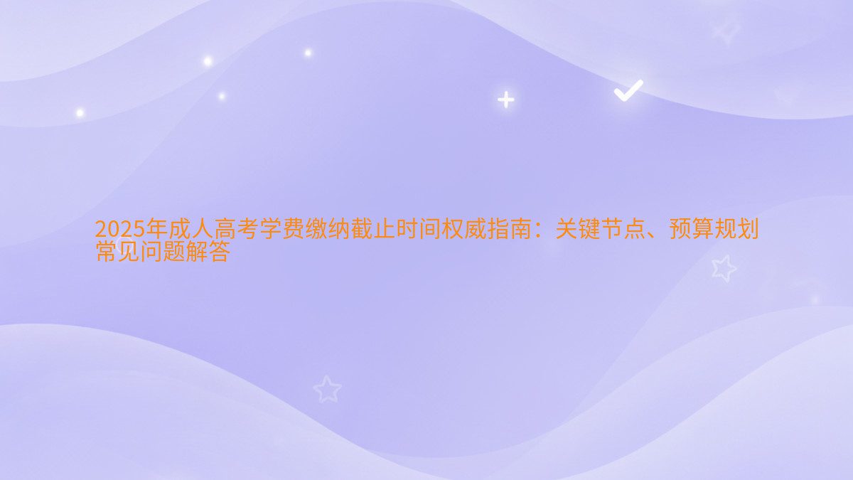 2026年成人高考学费缴纳截止时间权威指南:关键节点、预算规划 常见问题解答 - 学费主题