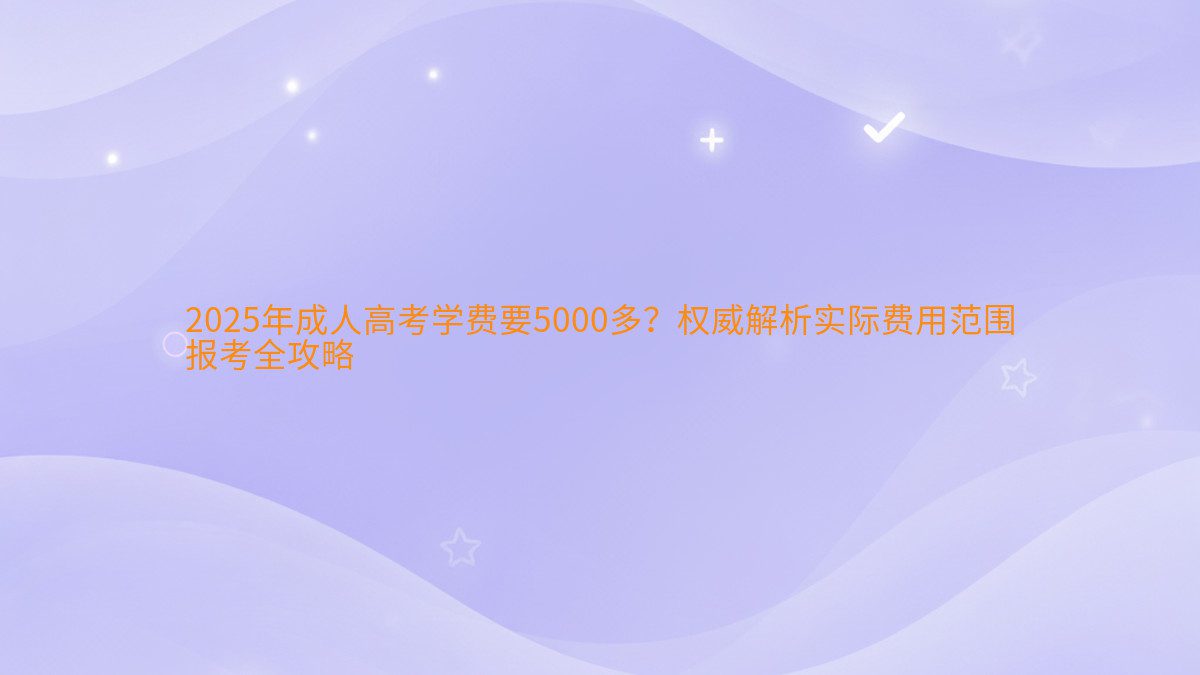 2026年成人高考学费要5000多？权威解析实际费用范围 报考全攻略 - 学费主题