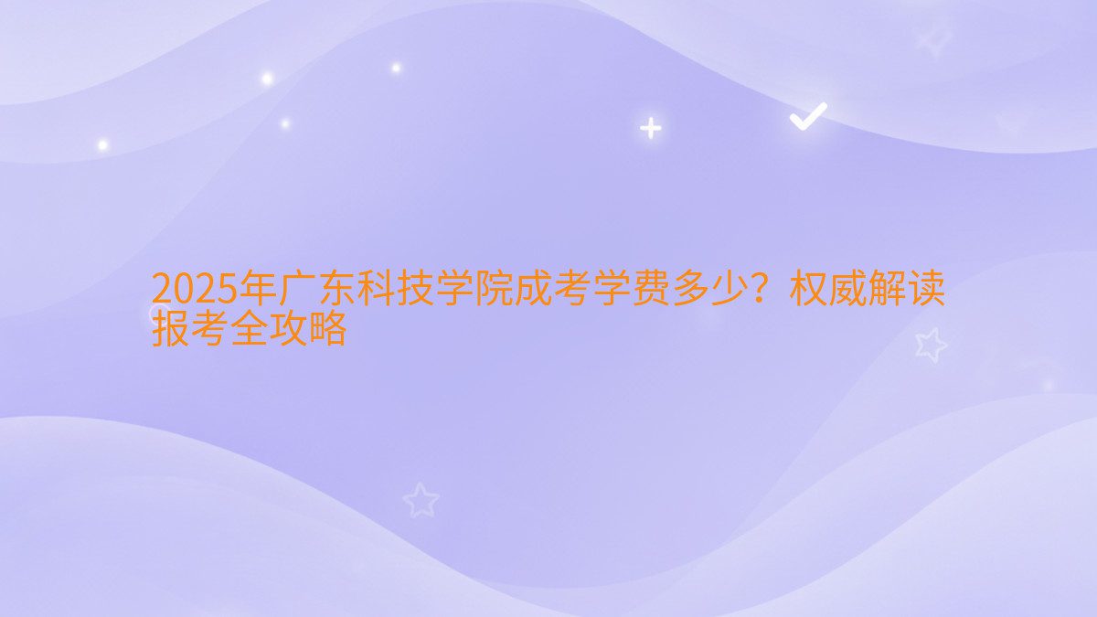 2026年广东科技学院成考学费多少？权威解读 报考全攻略 - 学费主题