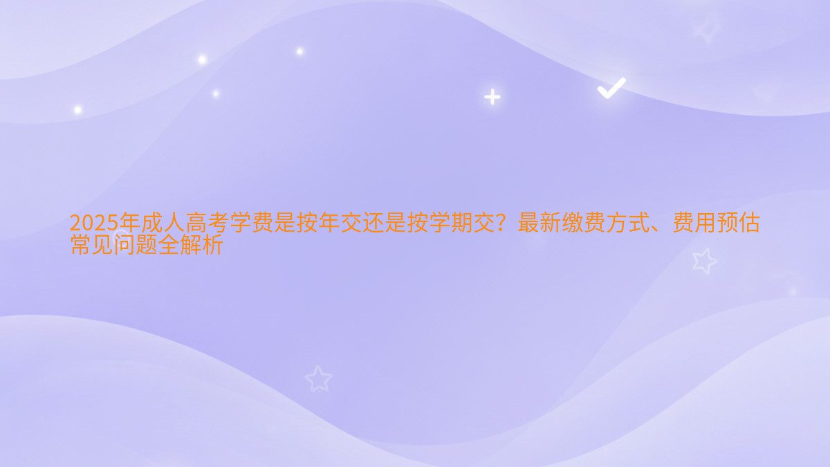 2026年成人高考学费是按年交还是按学期交?最新缴费方式、费用预估 常见问题全解析 - 学费主题