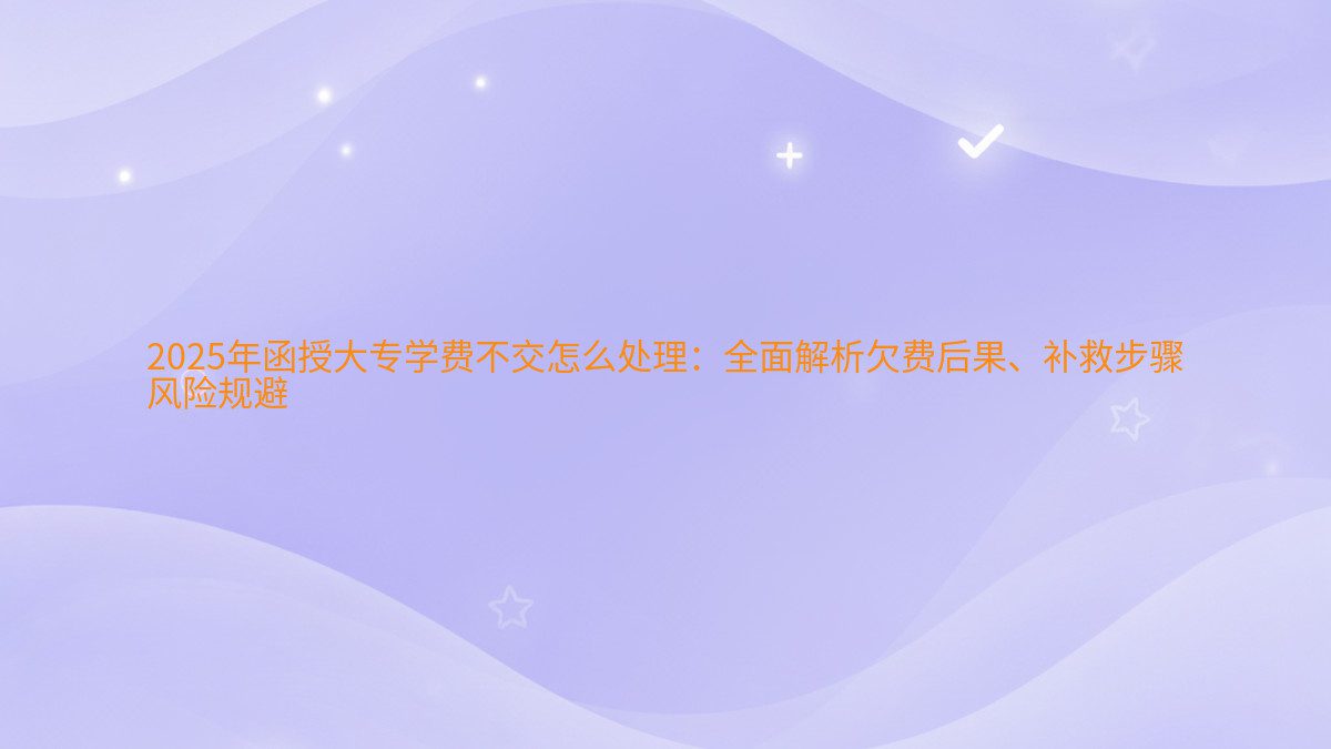 2026年函授大专学费不交怎么处理:全面解析欠费后果、补救步骤 风险规避 - 学费主题