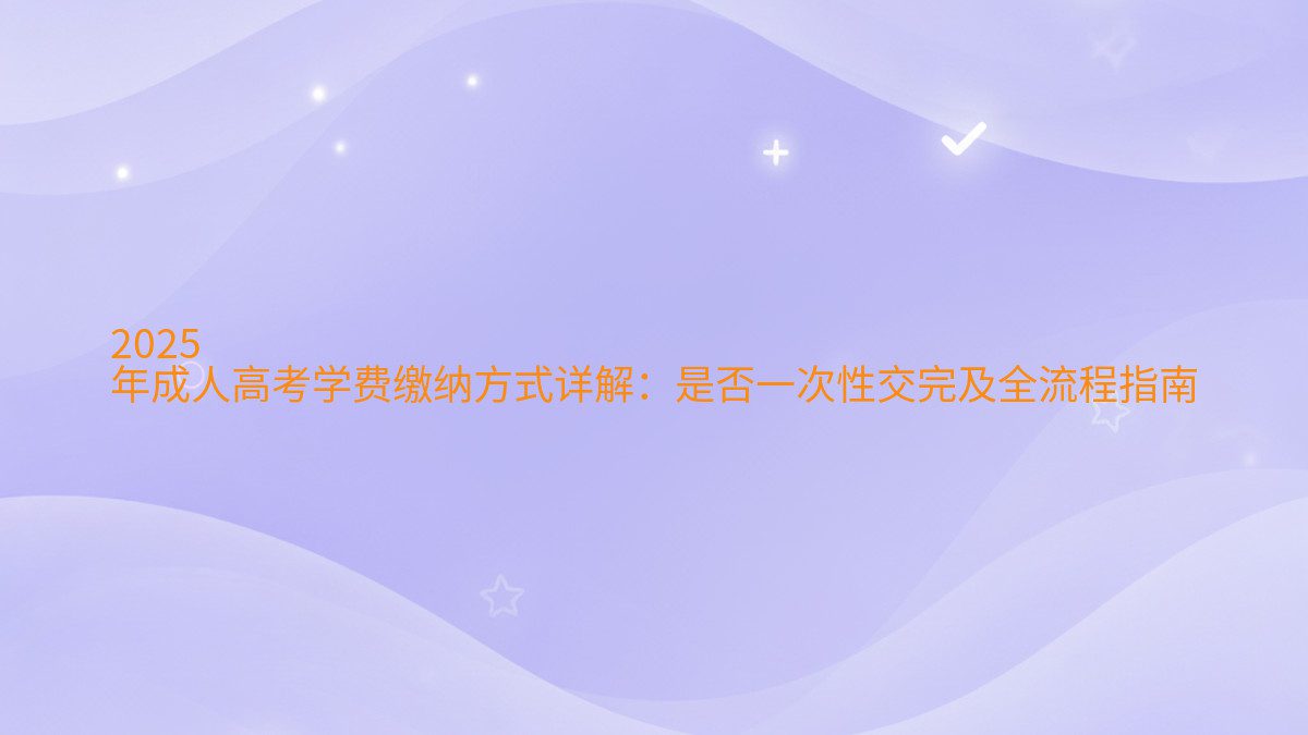 2026 年成人高考学费缴纳方式详解：是否一次性交完及全流程指南 - 学费主题