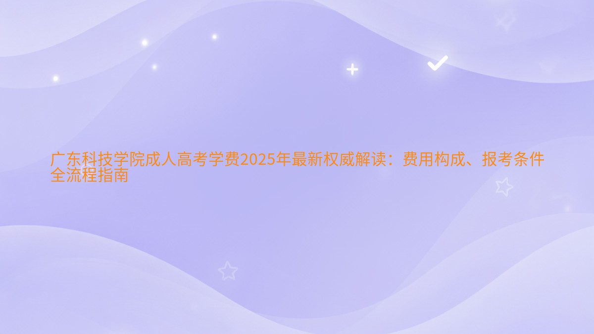广东科技学院成人高考学费2026年最新权威解读：费用构成、报考条件 全流程指南 - 学费主题