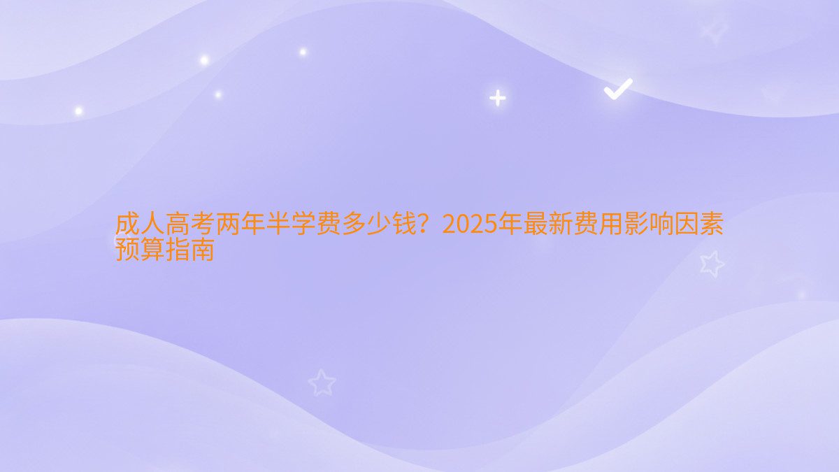 成人高考两年半学费多少钱？2026年最新费用影响因素 预算指南 - 学费主题