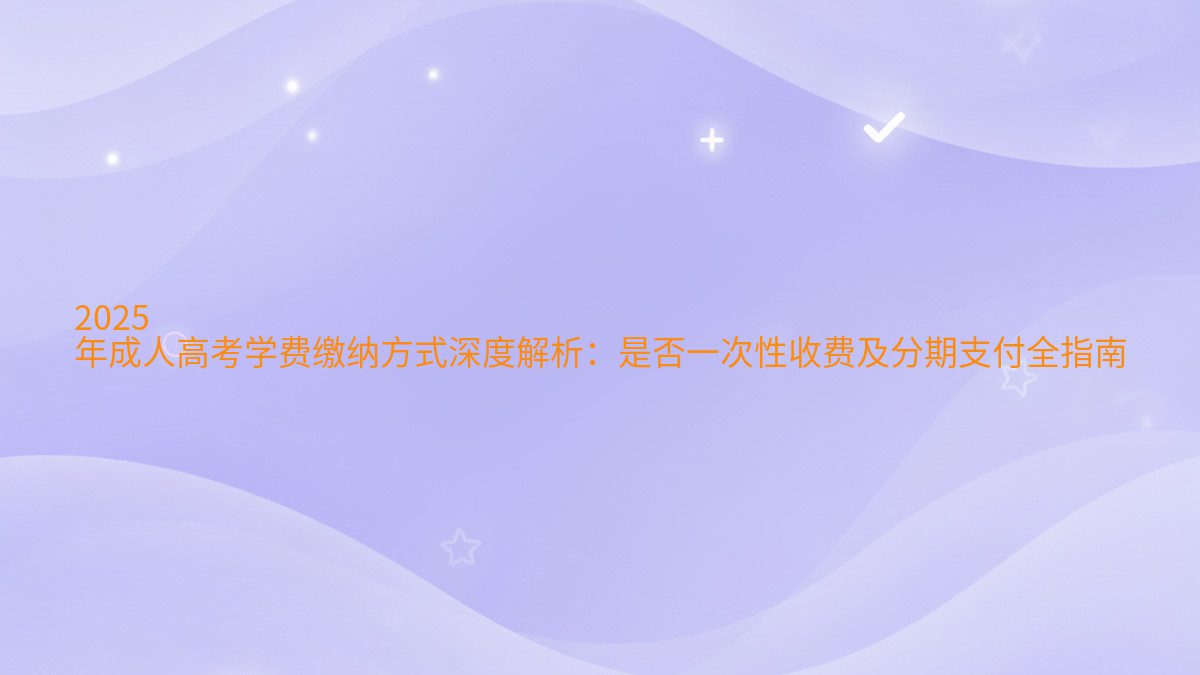 2026 年成人高考学费缴纳方式深度解析:是否一次性收费及分期支付全指南 - 学费主题