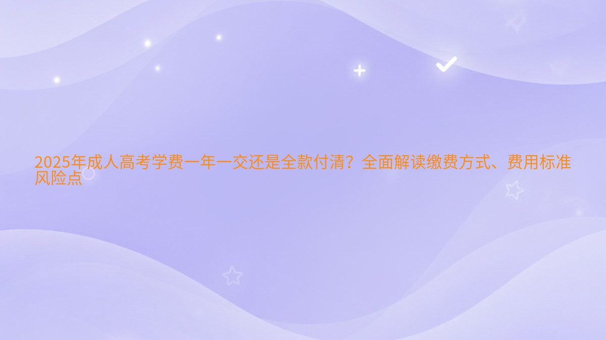 2026年成人高考学费一年一交还是全款付清?全面解读缴费方式、费用标准 风险点 - 学费主题