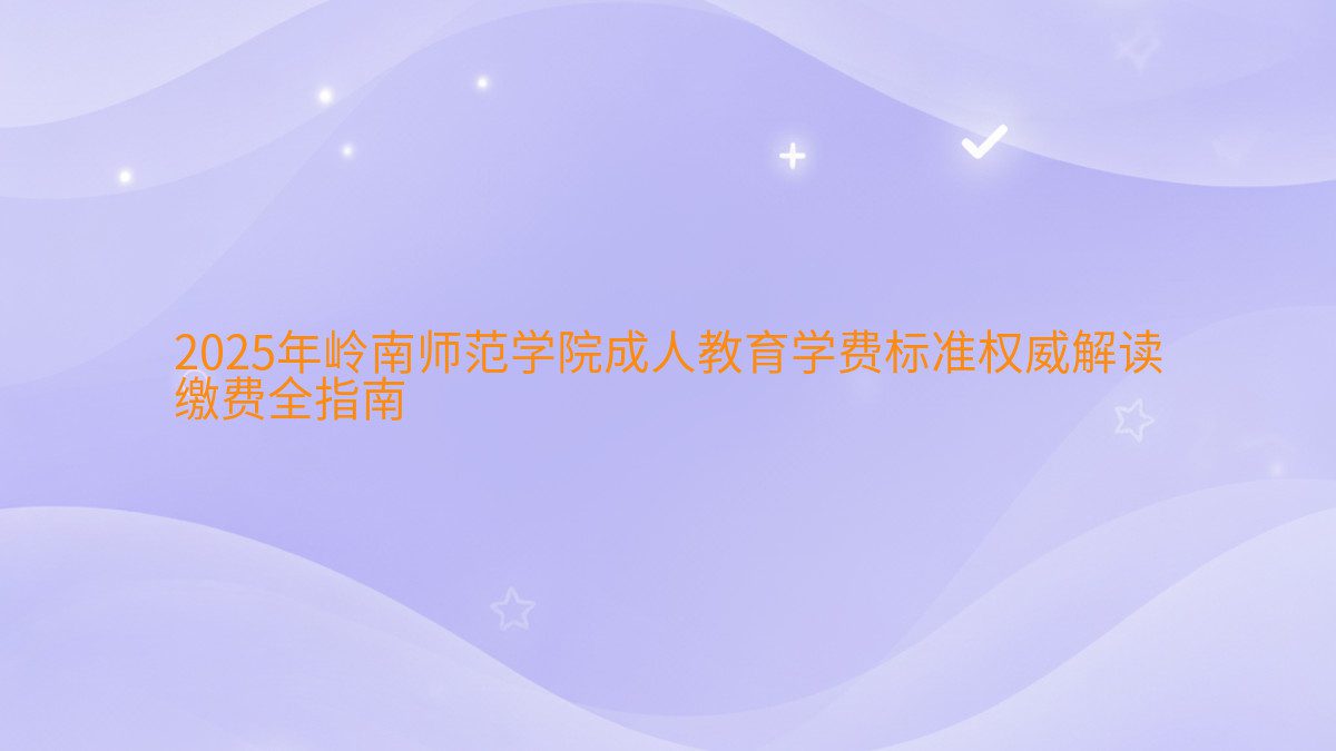 2026年岭南师范学院成人教育学费标准权威解读 缴费全指南 - 学费主题