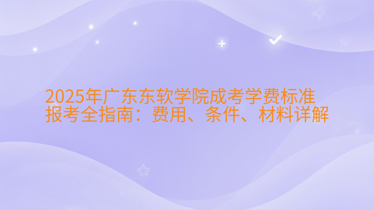 2026年广东东软学院成考学费标准 报考全指南：费用、条件、材料详解 - 学费主题