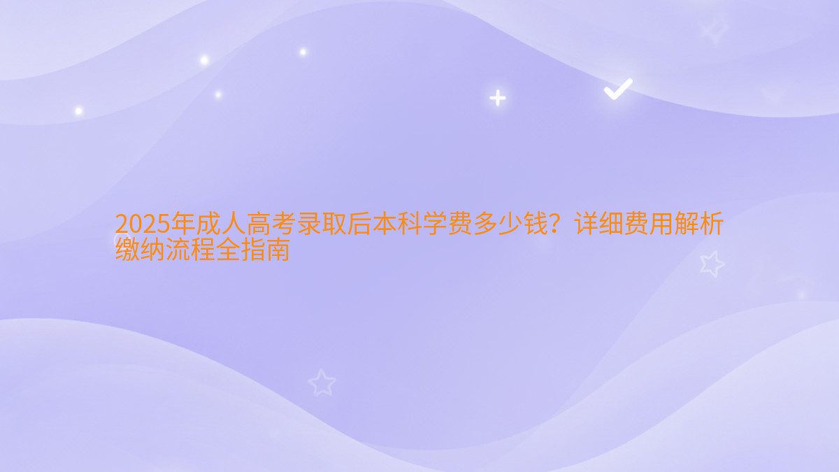 2026年成人高考录取后本科学费多少钱?详细费用解析 缴纳流程全指南 - 学费主题