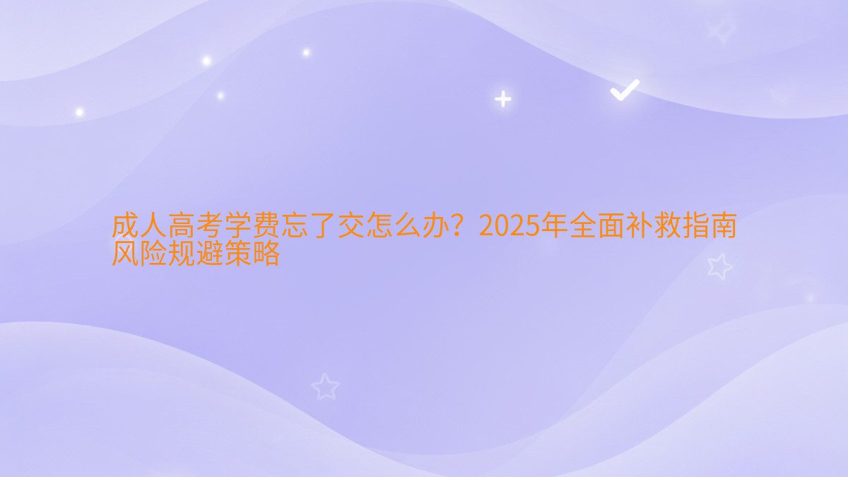 成人高考学费忘了交怎么办?2026年全面补救指南 风险规避策略 - 学费主题