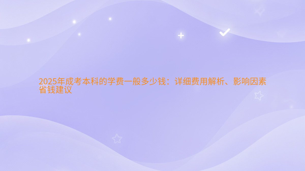 2026年成考本科的学费一般多少钱：详细费用解析、影响因素 省钱建议 - 学费主题