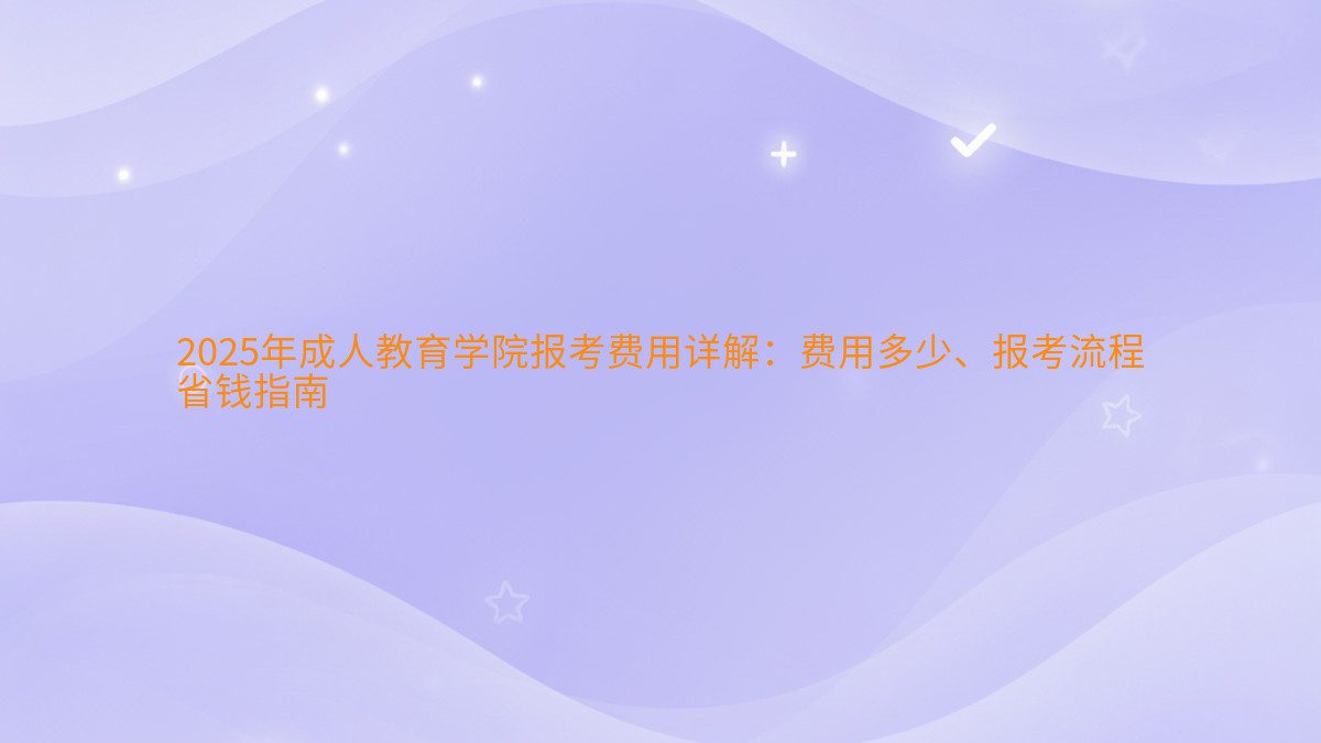 2026年成人教育学院报考费用详解:费用多少、报考流程 省钱指南 - 学费主题