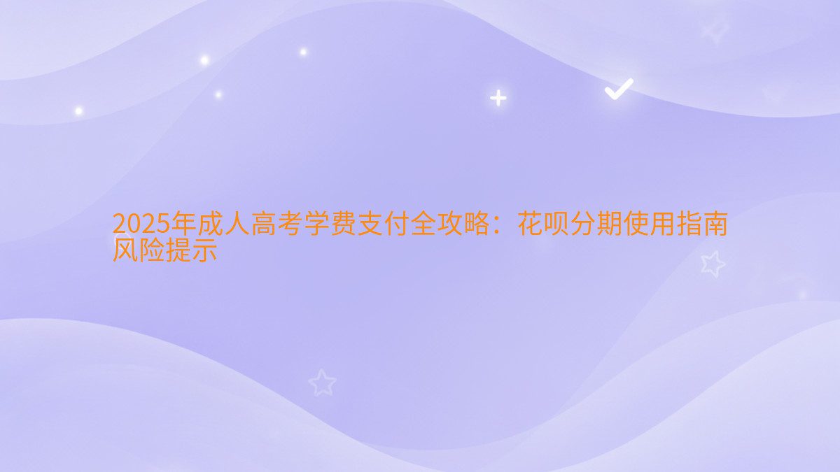 2026年成人高考学费支付全攻略:花呗分期使用指南 风险提示 - 学费主题