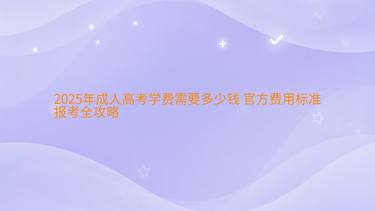 2026年成人高考学费需要多少钱 官方费用标准 报考全攻略 - 学费主题