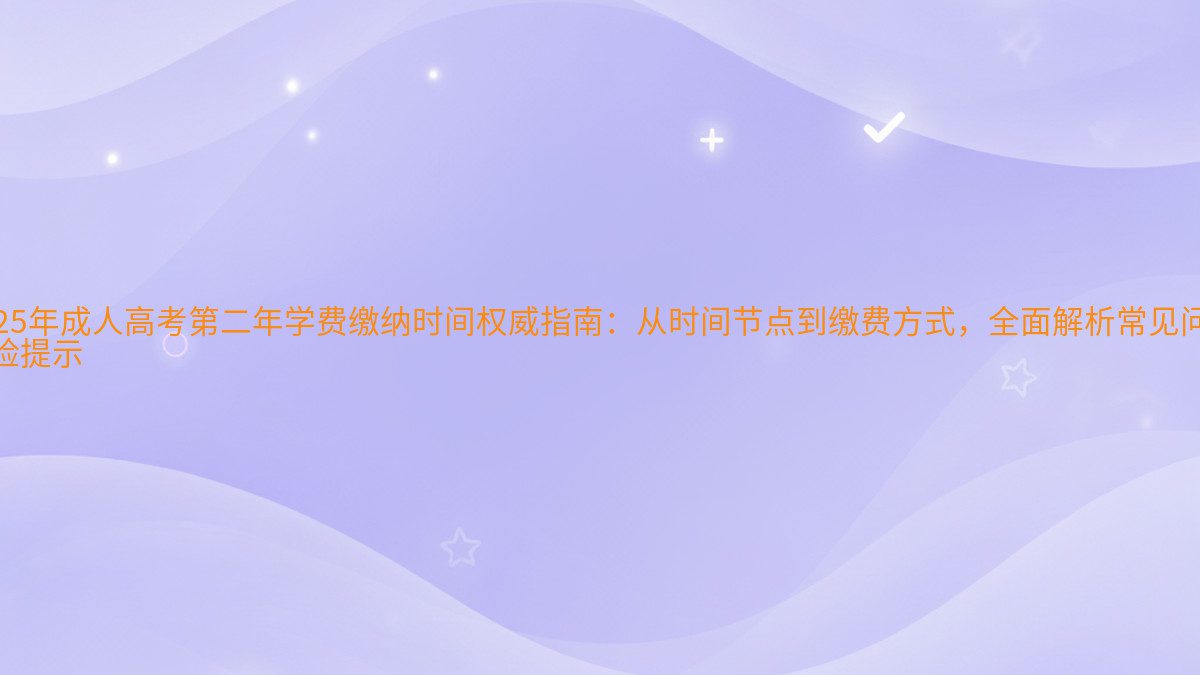 2026年成人高考第二年学费缴纳时间权威指南：从时间节点到缴费方式，全面解析常见问题 风险提示 - 学费主题