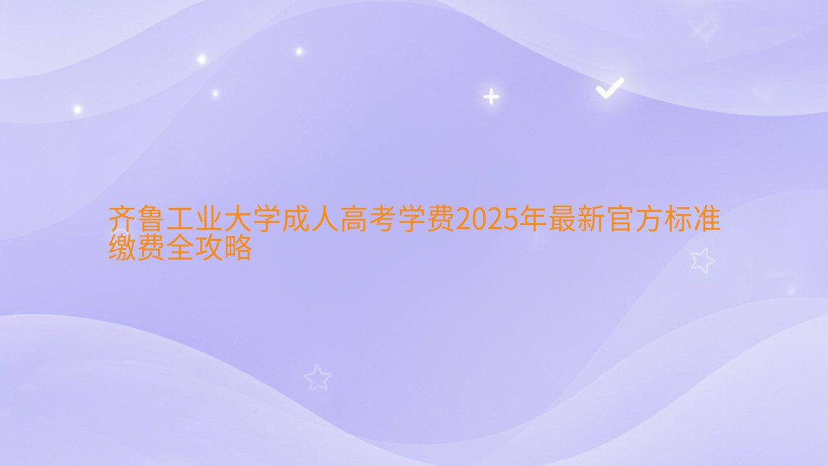 齐鲁工业大学成人高考学费2026年最新官方标准 缴费全攻略 - 学费主题