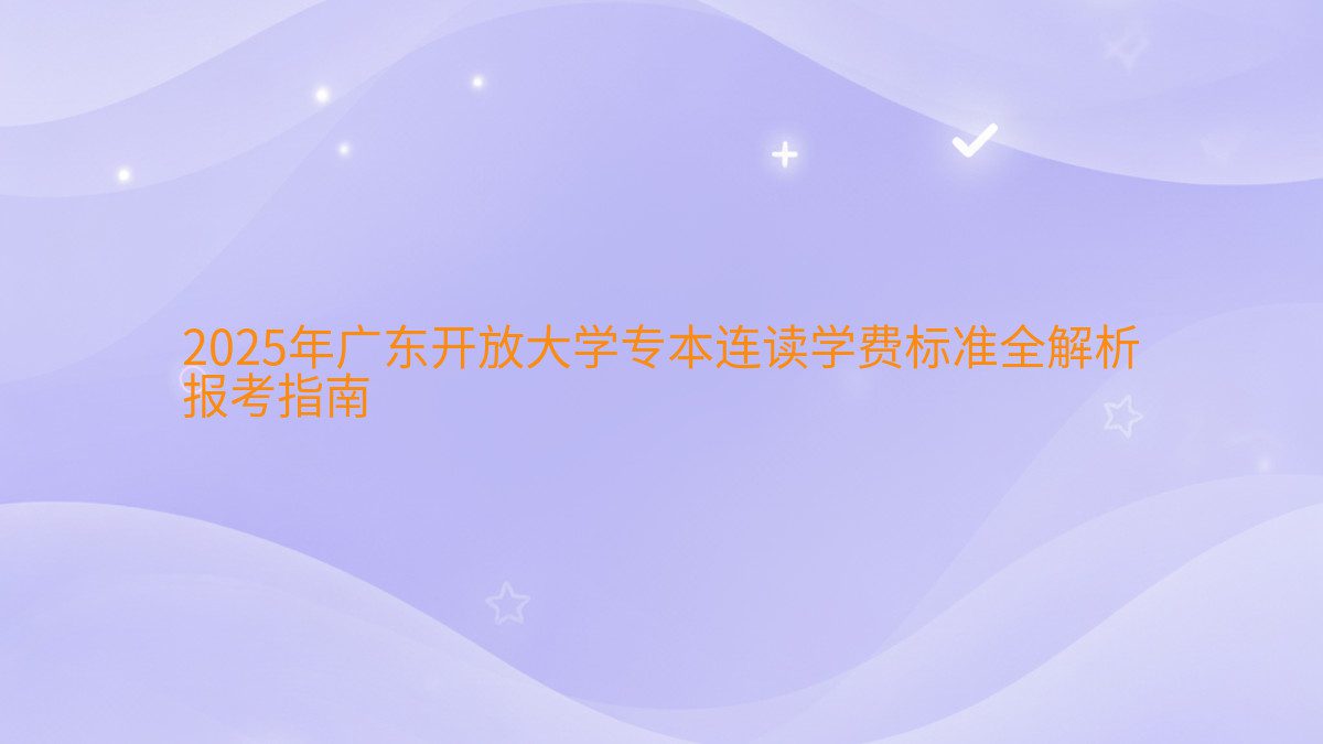 2026年广东开放大学专本连读学费标准全解析 报考指南 - 学费主题