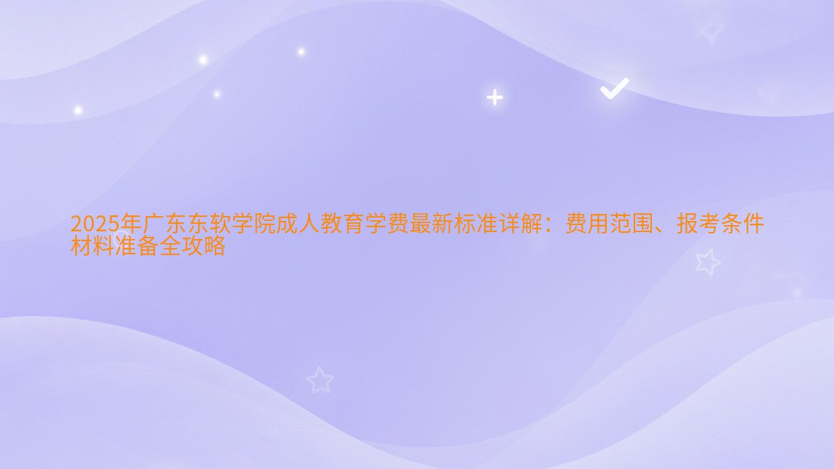 2026年广东东软学院成人教育学费最新标准详解:费用范围、报考条件 材料准备全攻略 - 学费主题