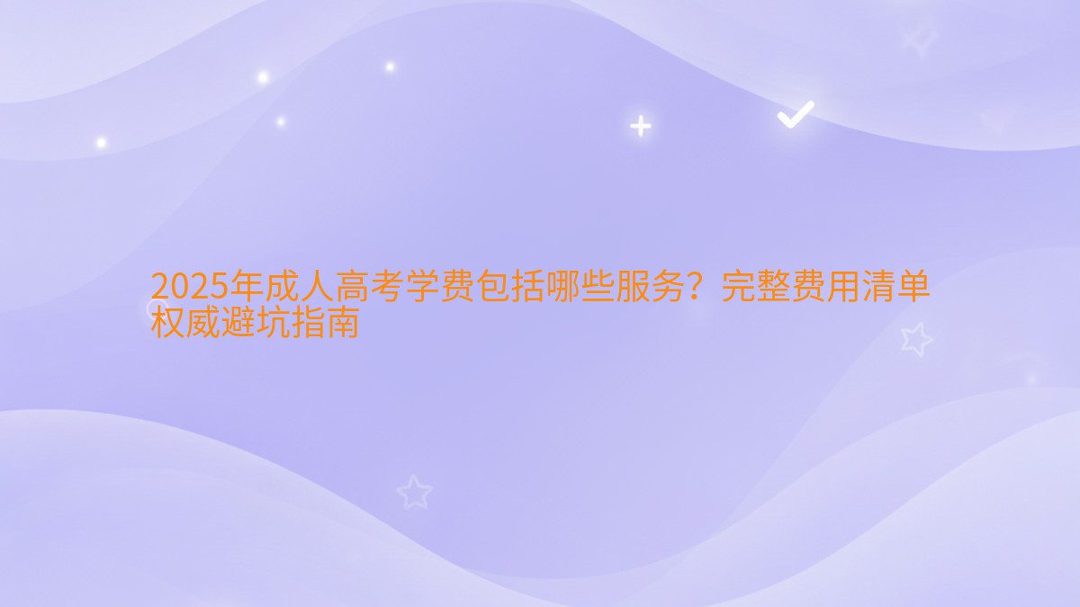 2026年成人高考学费包括哪些服务？完整费用清单 权威避坑指南 - 学费主题