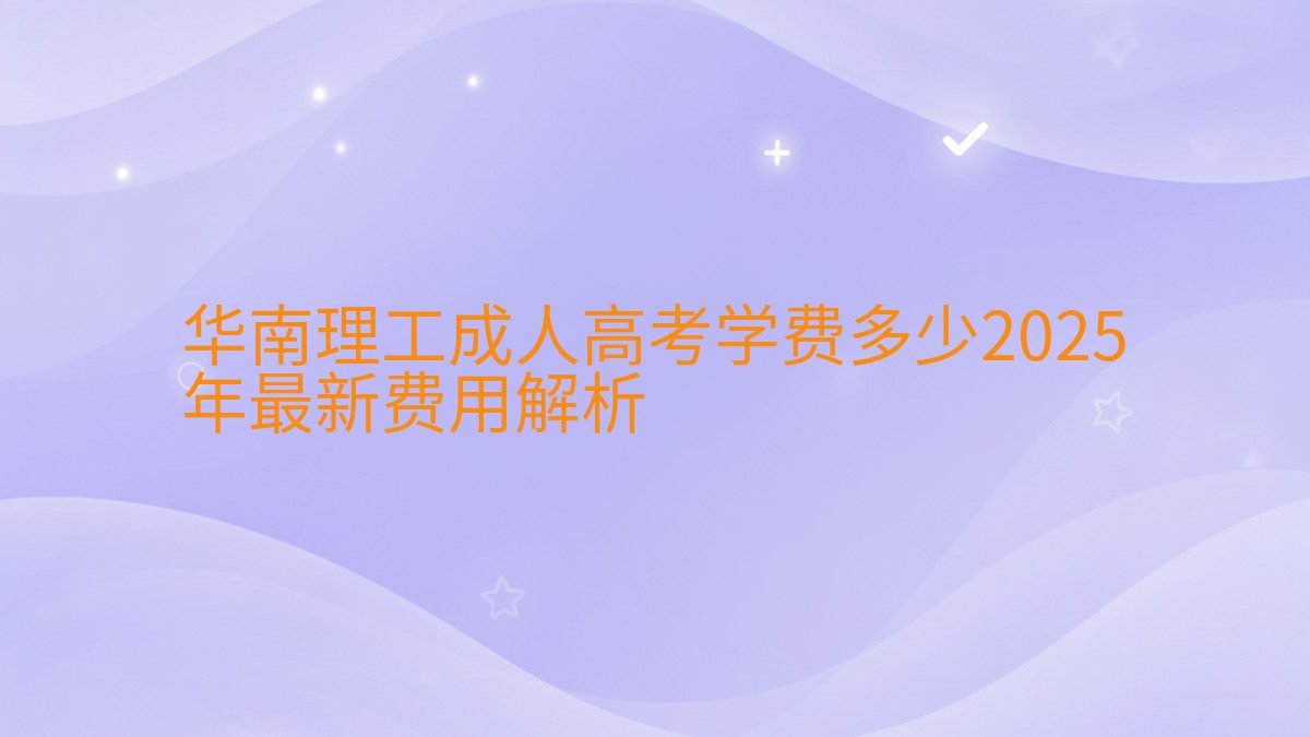 华南理工成人高考学费多少2026 年最新费用解析 - 学费主题