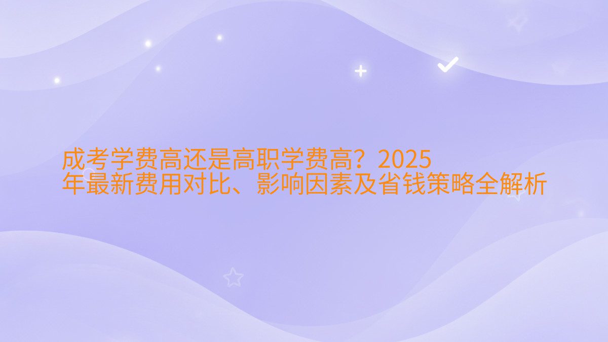 成考学费高还是高职学费高?2026 年最新费用对比、影响因素及省钱策略全解析 - 学费主题