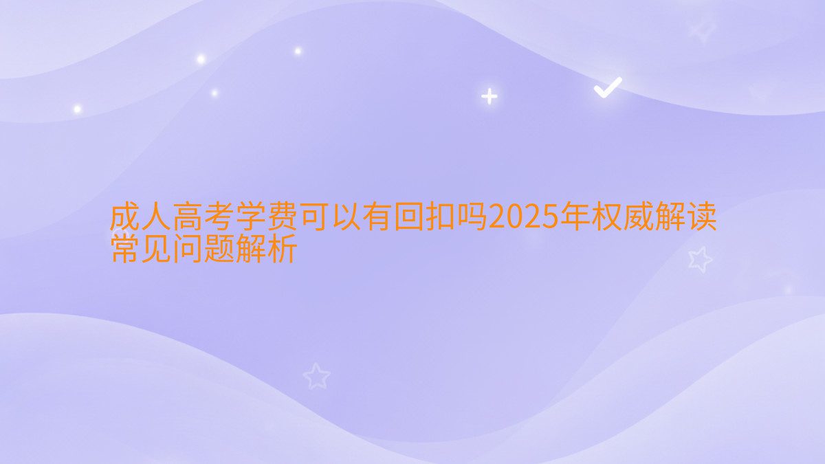 成人高考学费可以有回扣吗2026年权威解读 常见问题解析 - 学费主题