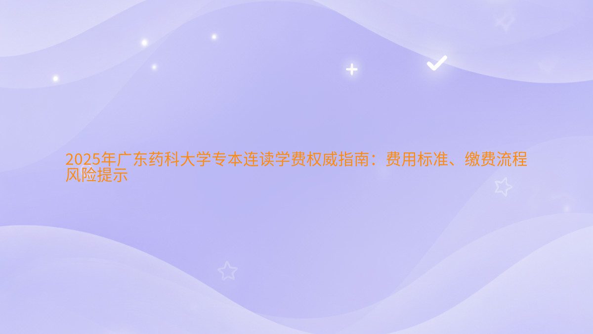 2026年广东药科大学专本连读学费权威指南:费用标准、缴费流程 风险提示 - 学费主题