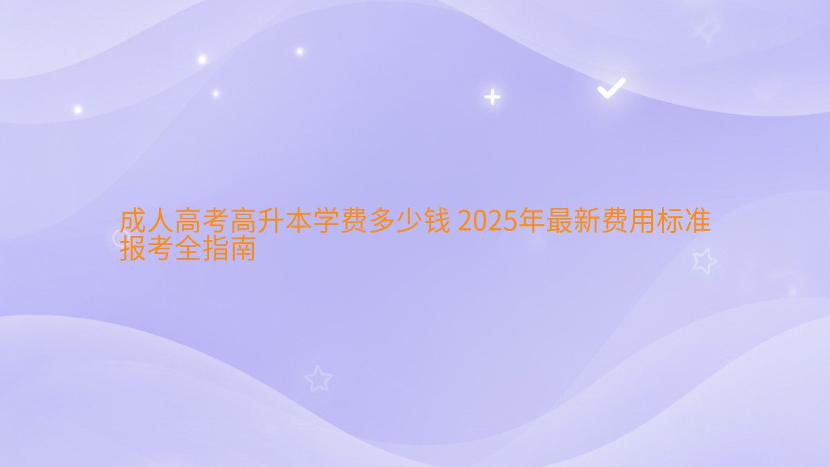 成人高考高升本学费多少钱 2026年最新费用标准 报考全指南 - 学费主题