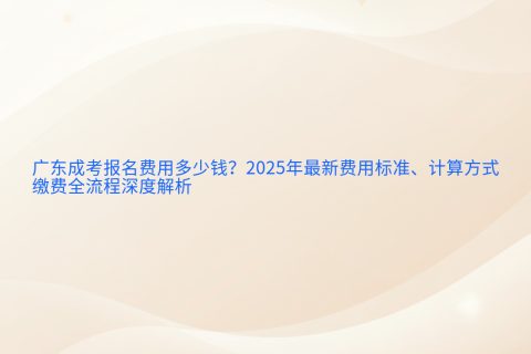 2025年广东成考报名费用标准 | 最新计算方式与缴费全流程