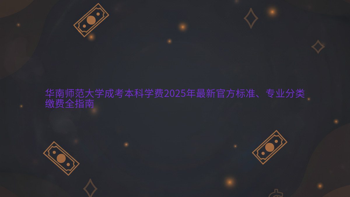 华南师范大学成考本科学费2026年最新官方标准、专业分类 缴费全指南 - 专业主题