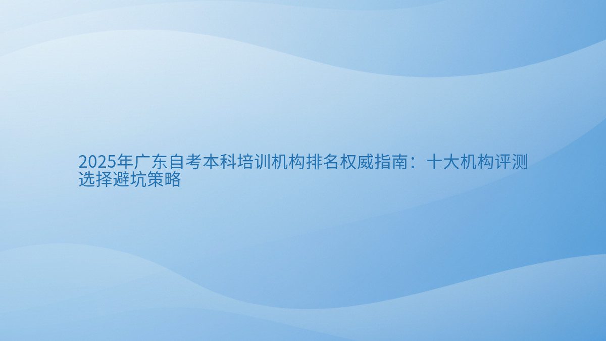 2026年广东自考本科培训机构排名权威指南:十大机构评测 选择避坑策略 - 通用主题
