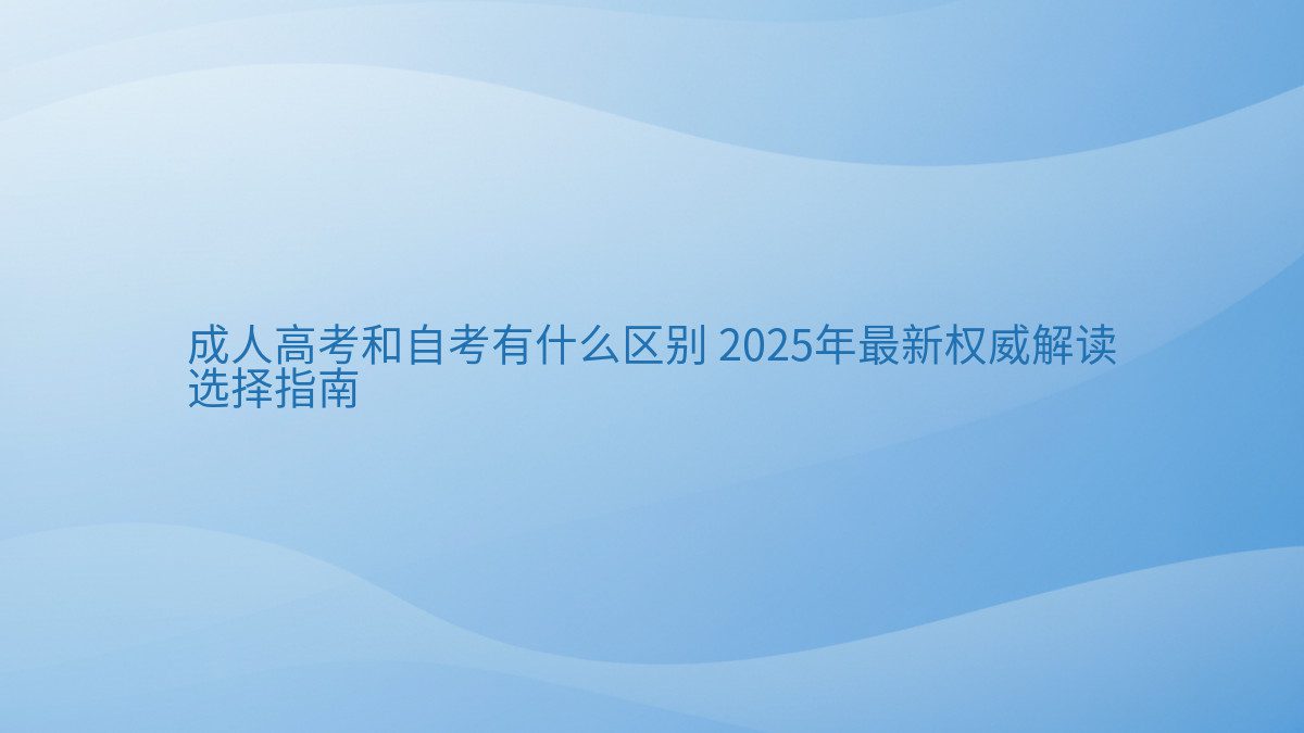 成人高考和自考有什么区别 2026年最新权威解读 选择指南 - 通用主题