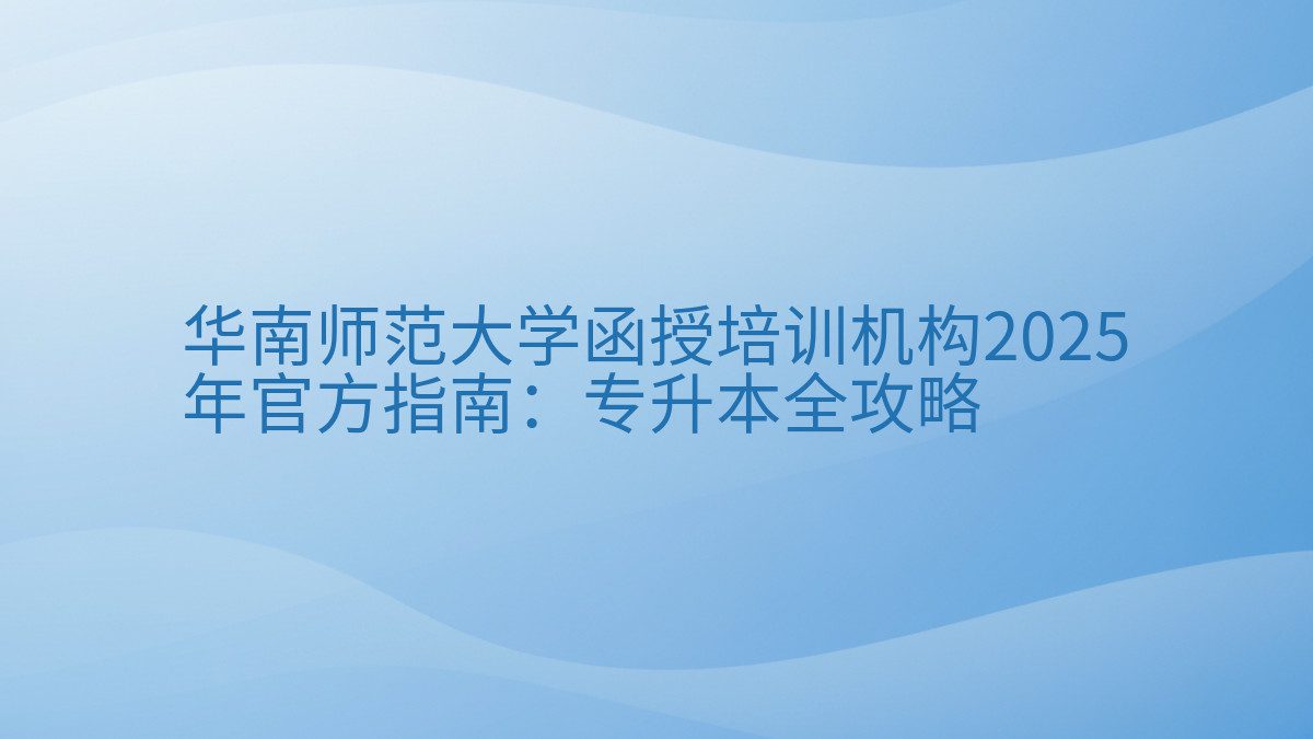 华南师范大学函授培训机构2026 年官方指南:专升本全攻略 - 通用主题
