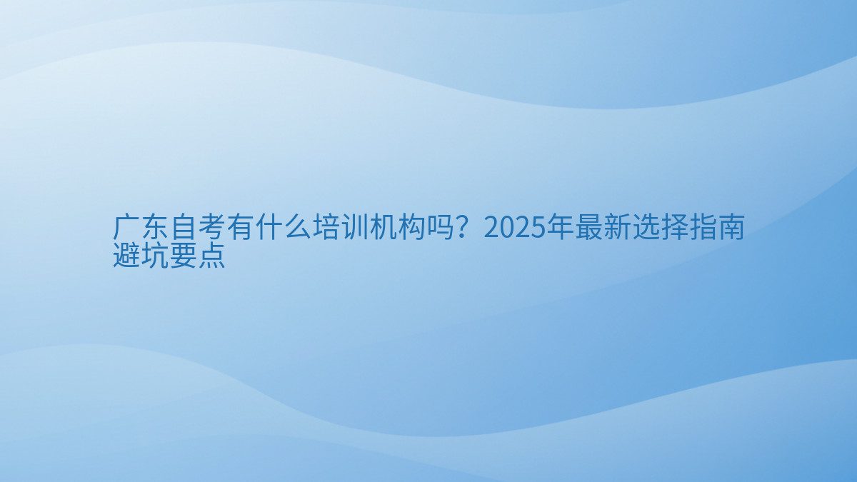 广东自考有什么培训机构吗?2026年最新选择指南 避坑要点 - 通用主题