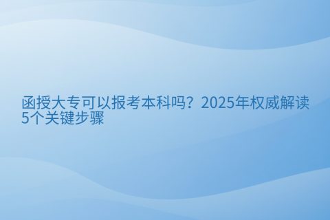 函授大专可以报考本科吗？2025年权威解读与5个关键步骤