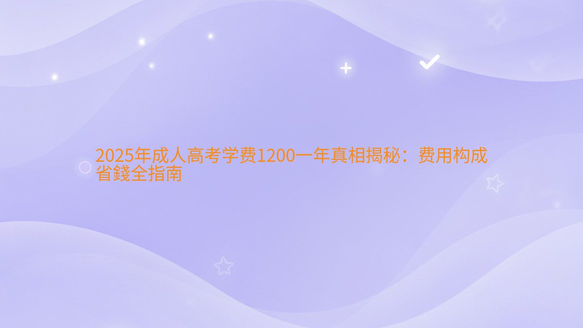 2026年成人高考学费1200一年真相揭秘:费用构成 省錢全指南 - 学费主题