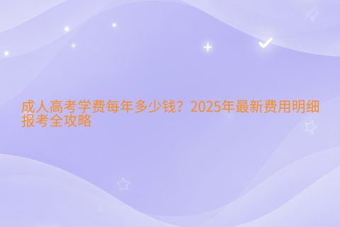 2025成人高考学费多少钱？最新费用明细与报考全攻略