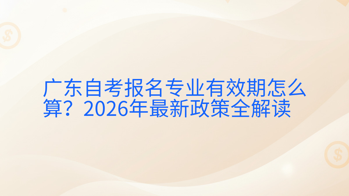 广东自考报名专业有效期怎么算?2026年最新政策全解读完整指南图解 | 2026年最新