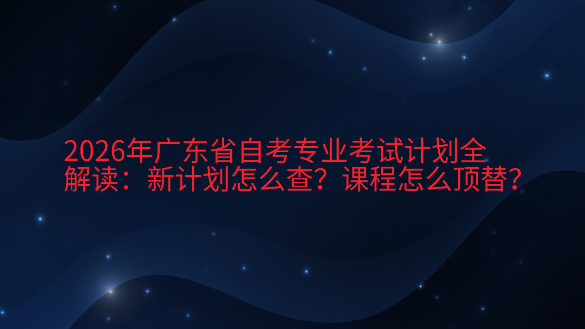 2026年广东省自考专业考试计划全解读:新计划怎么查?课程怎么顶替?完整指南图解 | 2026年最新