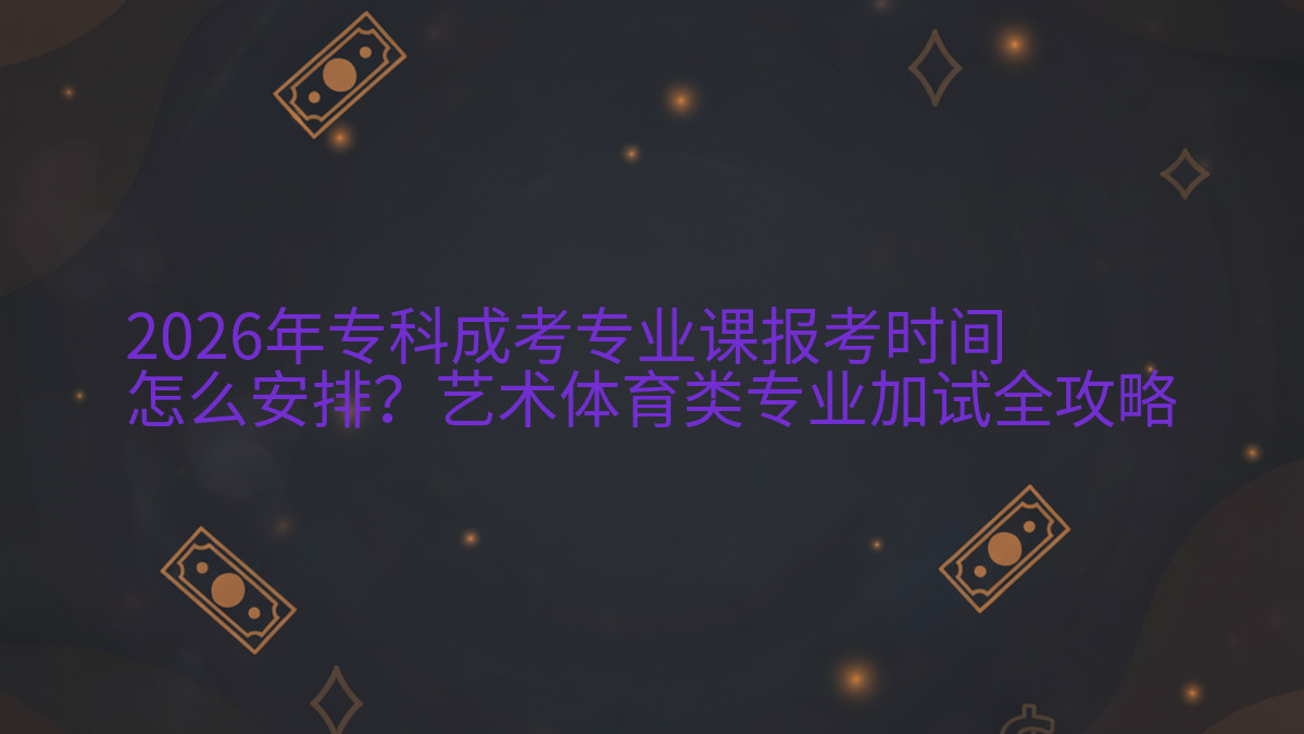 2026年专科成考专业课报考时间怎么安排?艺术体育类专业加试全攻略完整指南图解 | 2026年最新